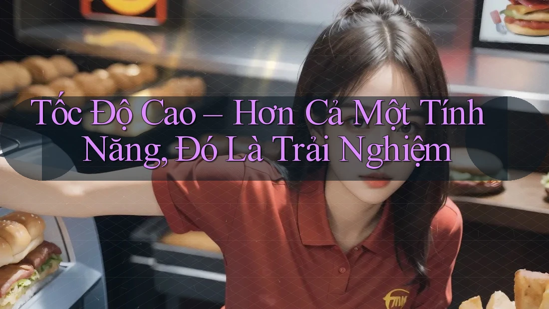 Tốc Độ Cao – Hơn Cả Một Tính Năng, Đó Là Trải Nghiệm Tốc Độ Cao – Hơn Cả Một Tính Năng, Đó Là Trải Nghiệm