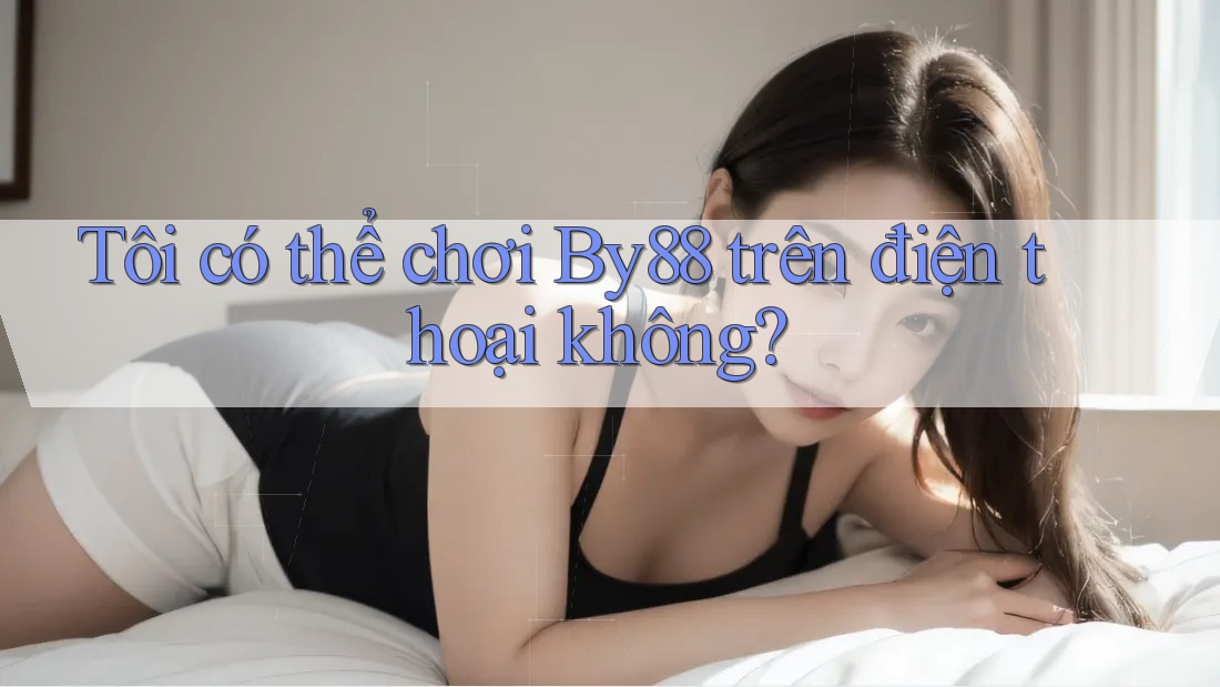 Tôi có thể chơi by88 trên điện thoại không? Tôi có thể chơi by88 trên điện thoại không?