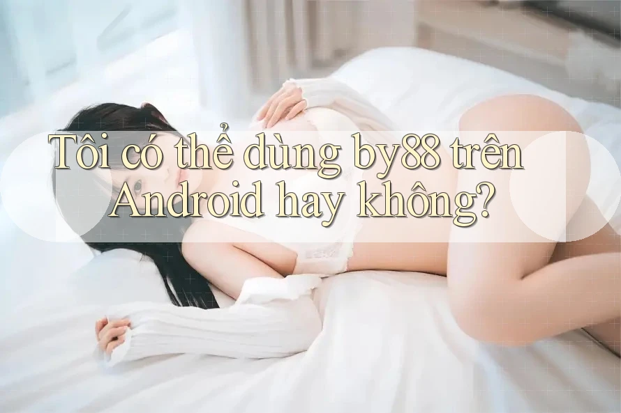 Tôi có thể dùng by88 trên Android hay không? Tôi có thể dùng by88 trên Android hay không?