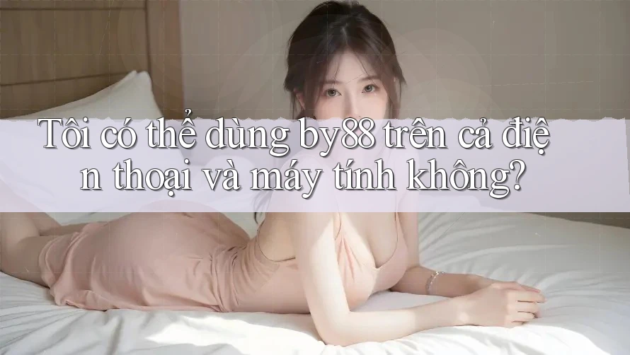 Tôi có thể dùng by88 trên cả điện thoại và máy tính không? Tôi có thể dùng by88 trên cả điện thoại và máy tính không?