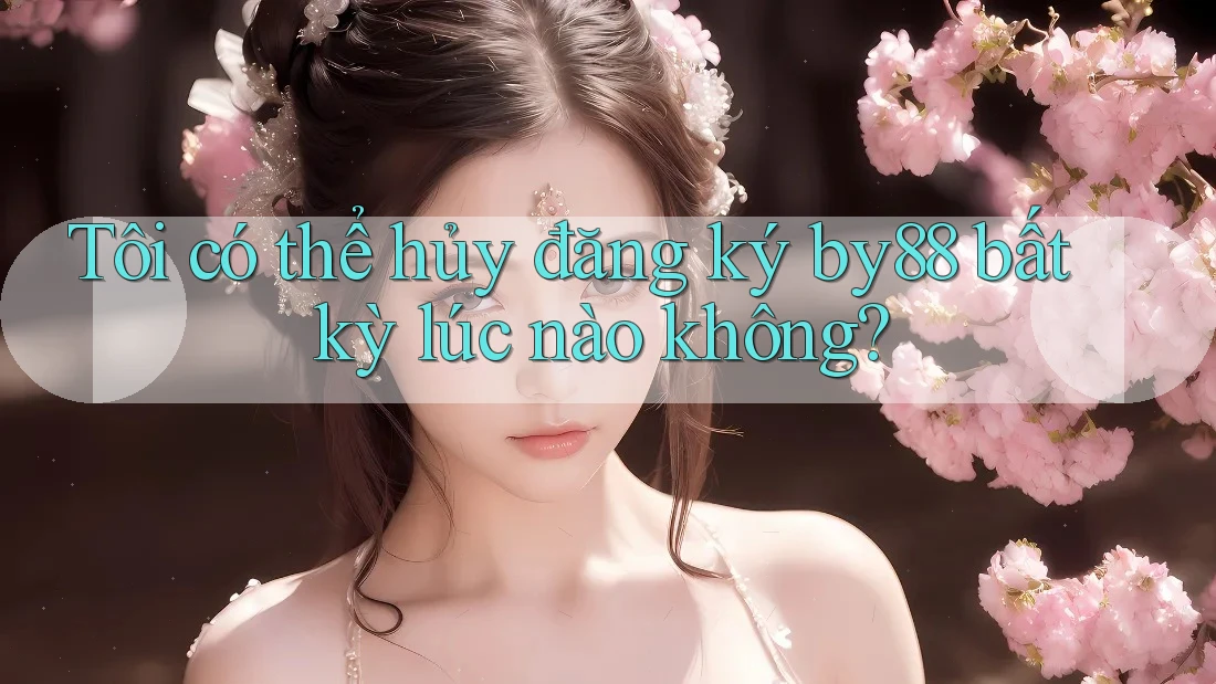 Tôi có thể hủy đăng ký by88 bất kỳ lúc nào không? Tôi có thể hủy đăng ký by88 bất kỳ lúc nào không?
