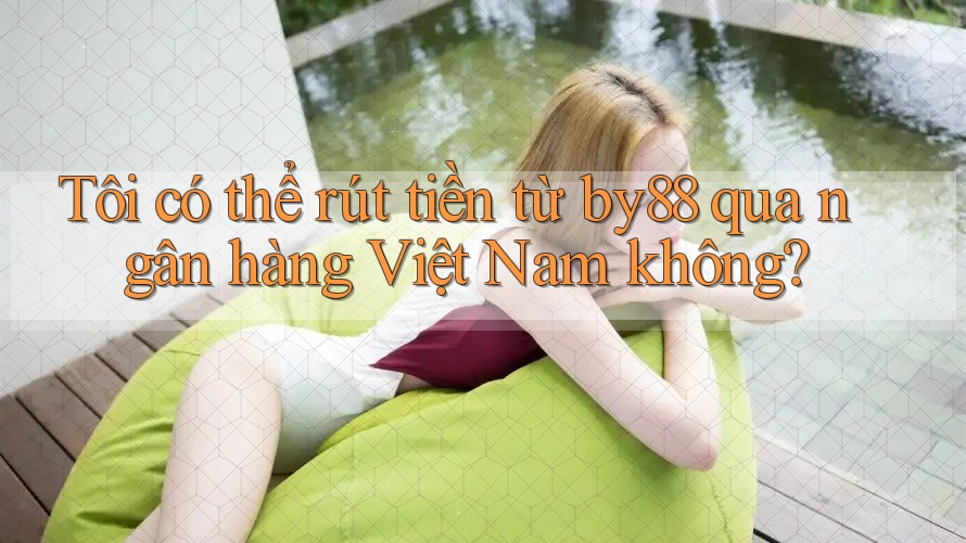Tôi có thể rút tiền từ by88 qua ngân hàng Việt Nam không?