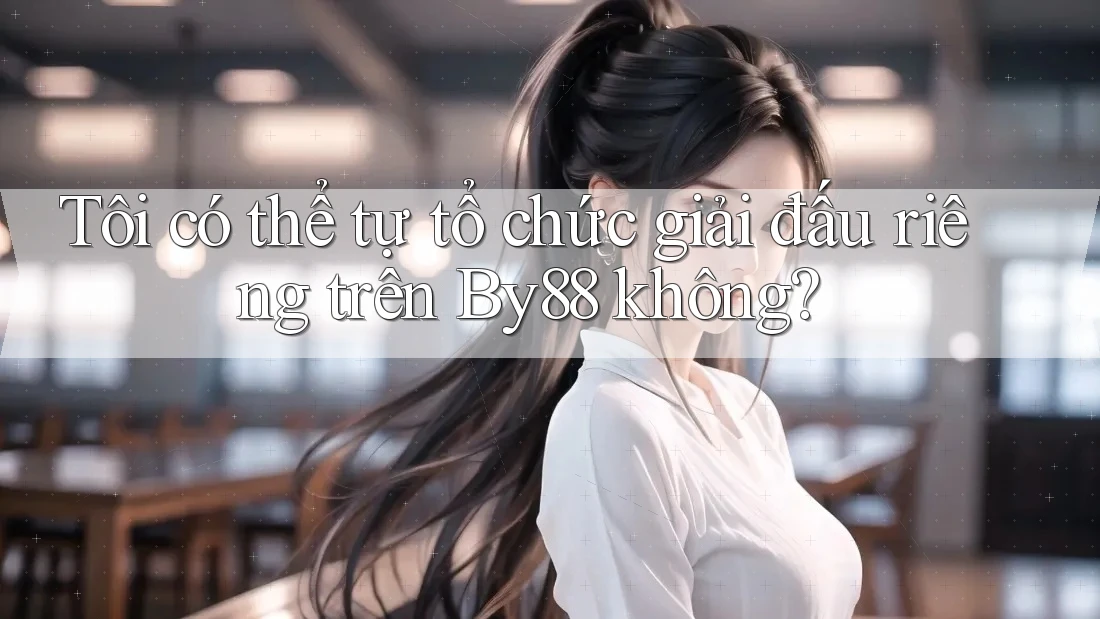 Tôi có thể tự tổ chức giải đấu riêng trên By88 không? Tôi có thể tự tổ chức giải đấu riêng trên By88 không?