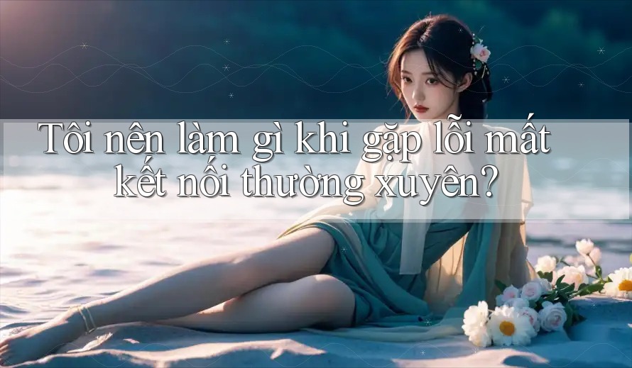Tôi nên làm gì khi gặp lỗi mất kết nối thường xuyên? Tôi nên làm gì khi gặp lỗi mất kết nối thường xuyên?