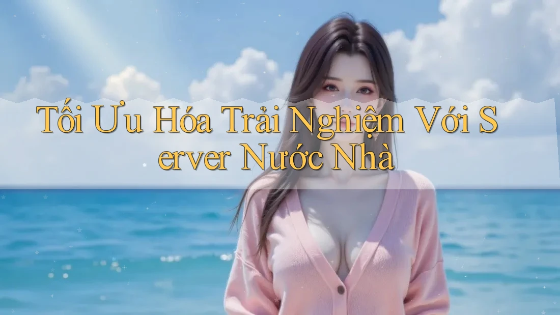 Tối Ưu Hóa Trải Nghiệm Với Server Nước Nhà Tối Ưu Hóa Trải Nghiệm Với Server Nước Nhà
