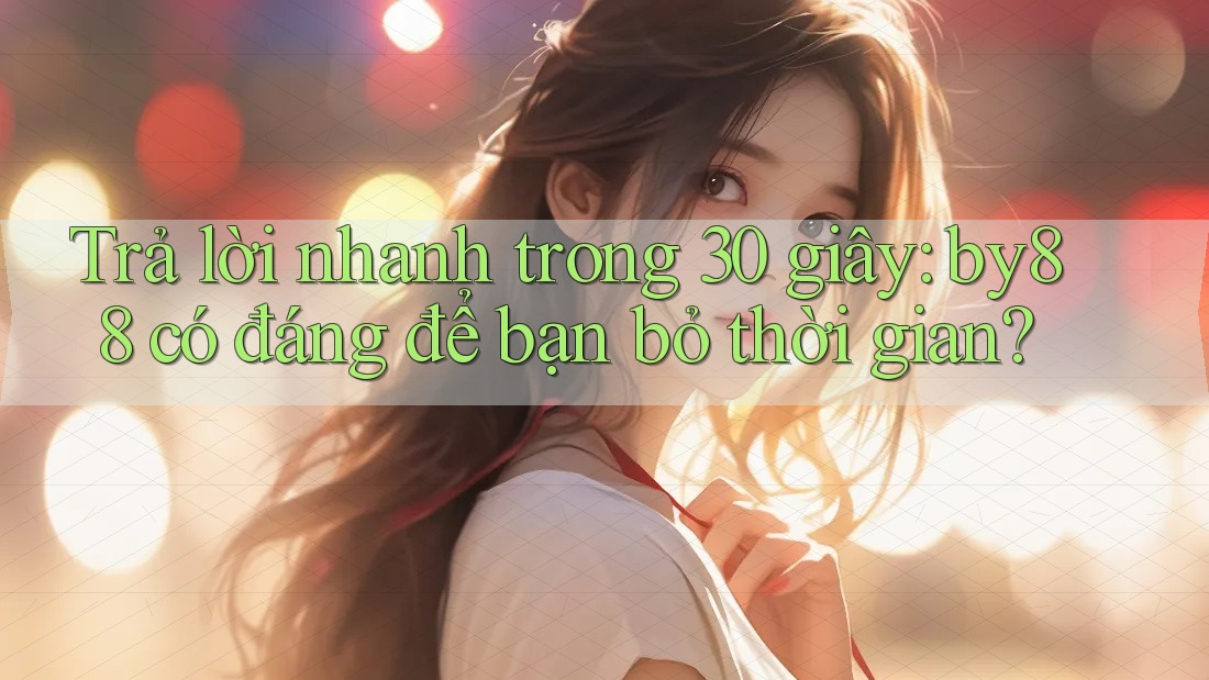 Trả lời nhanh trong 30 giây: by88 có đáng để bạn bỏ thời gian?