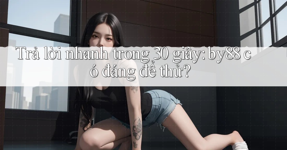 Trả lời nhanh trong 30 giây: by88 có đáng để thử?
