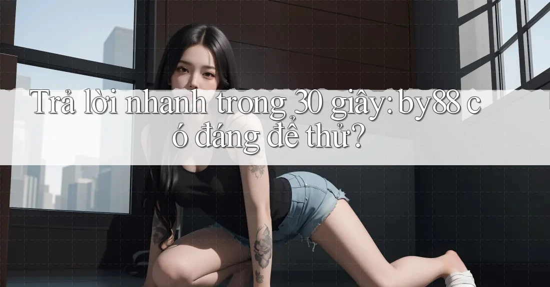 Trả lời nhanh trong 30 giây: by88 có đáng để thử? Trả lời nhanh trong 30 giây: by88 có đáng để thử?