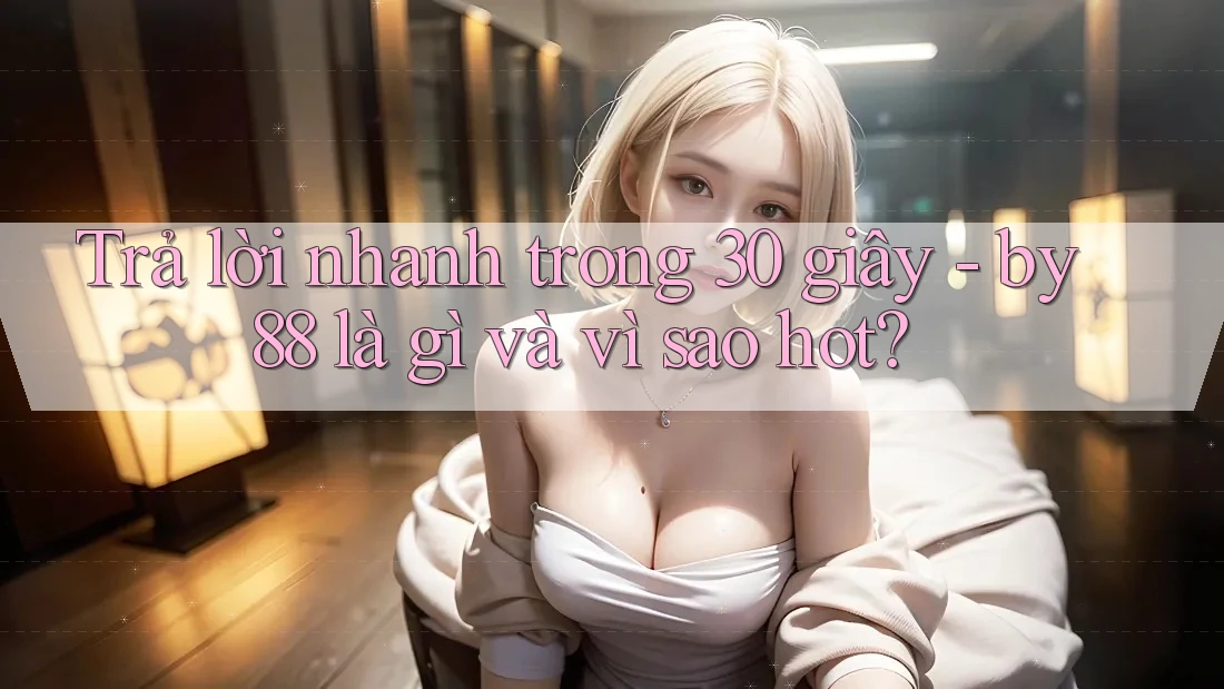 Trả lời nhanh trong 30 giây - by88 là gì và vì sao hot? Trả lời nhanh trong 30 giây - by88 là gì và vì sao hot?