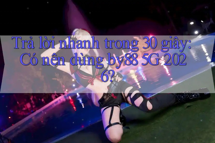 Trả lời nhanh trong 30 giây: Có nên dùng by88 5G 2026? Trả lời nhanh trong 30 giây: Có nên dùng by88 5G 2026?