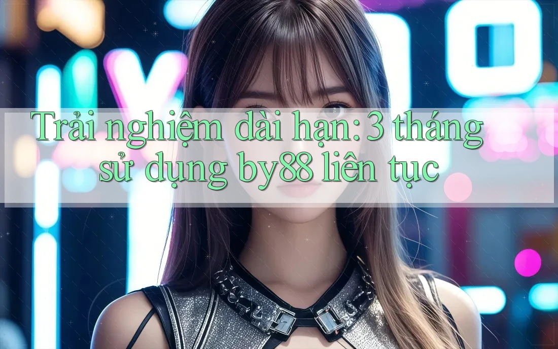 Trải nghiệm dài hạn: 3 tháng sử dụng by88 liên tục Trải nghiệm dài hạn: 3 tháng sử dụng by88 liên tục