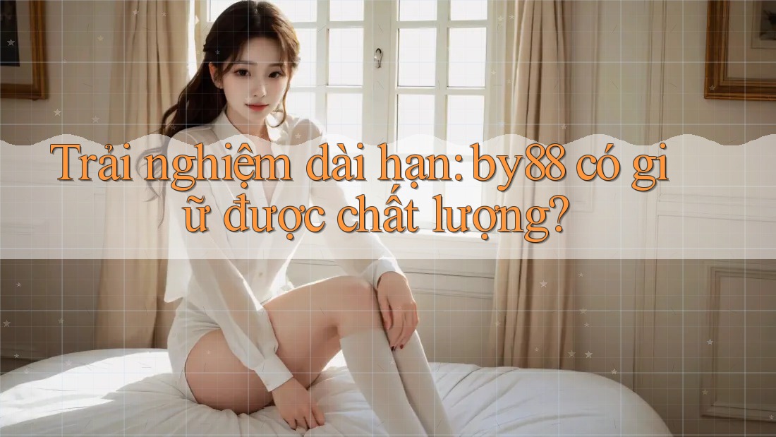 Trải nghiệm dài hạn: by88 có giữ được chất lượng? Trải nghiệm dài hạn: by88 có giữ được chất lượng?