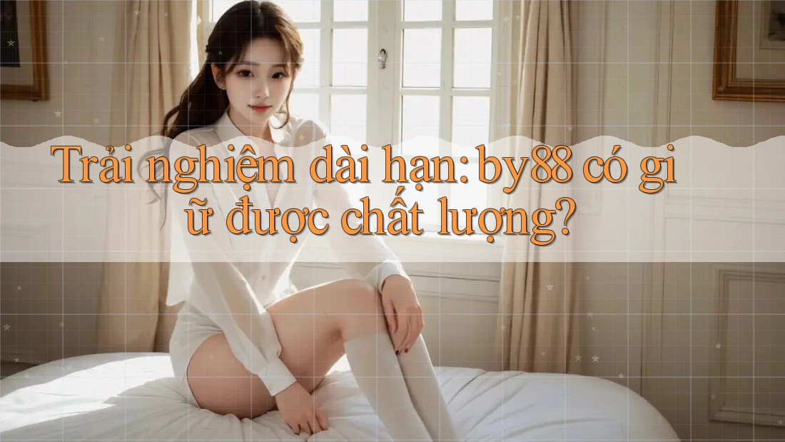 Trải nghiệm dài hạn: by88 có giữ được chất lượng? Trải nghiệm dài hạn: by88 có giữ được chất lượng?