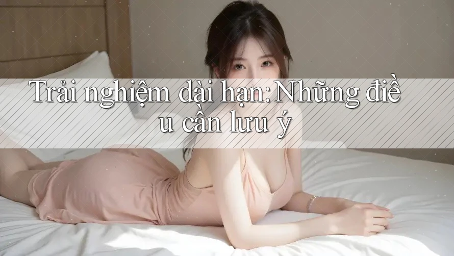 Trải nghiệm dài hạn: Những điều cần lưu ý Trải nghiệm dài hạn: Những điều cần lưu ý