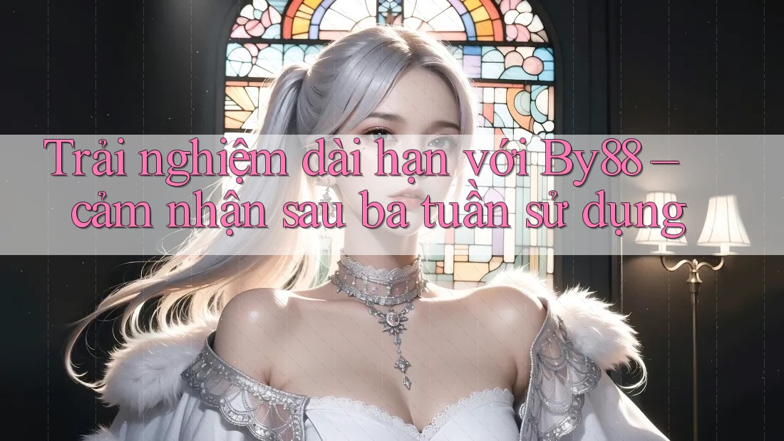 Trải nghiệm dài hạn với By88 – cảm nhận sau ba tuần sử dụng Trải nghiệm dài hạn với By88 – cảm nhận sau ba tuần sử dụng