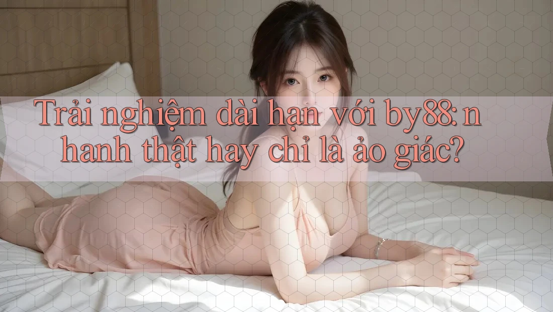 Trải nghiệm dài hạn với by88: nhanh thật hay chỉ là ảo giác? Trải nghiệm dài hạn với by88: nhanh thật hay chỉ là ảo giác?