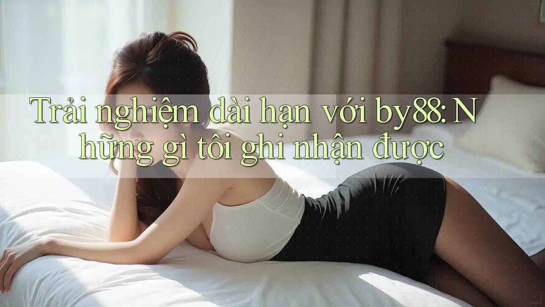 Trải nghiệm dài hạn với by88: Những gì tôi ghi nhận được Trải nghiệm dài hạn với by88: Những gì tôi ghi nhận được