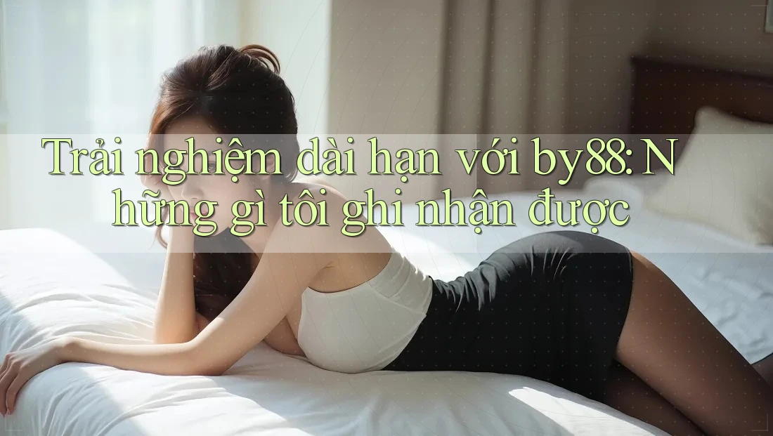 Trải nghiệm dài hạn với by88: Những gì tôi ghi nhận được Trải nghiệm dài hạn với by88: Những gì tôi ghi nhận được