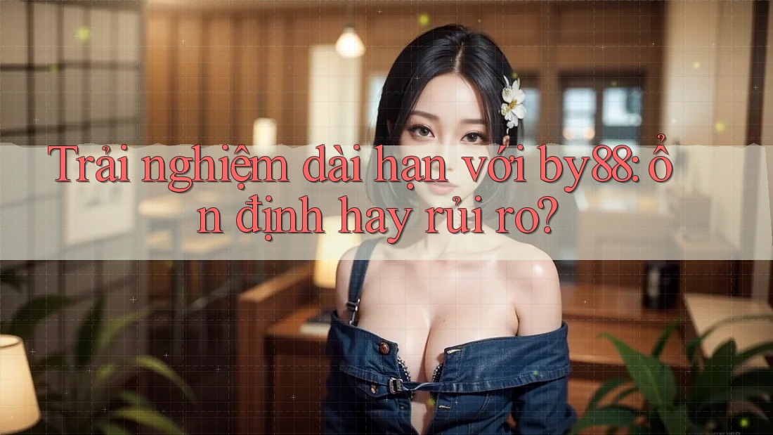 Trải nghiệm dài hạn với by88: ổn định hay rủi ro?