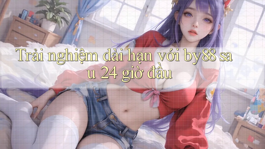 Trải nghiệm dài hạn với by88 sau 24 giờ đầu