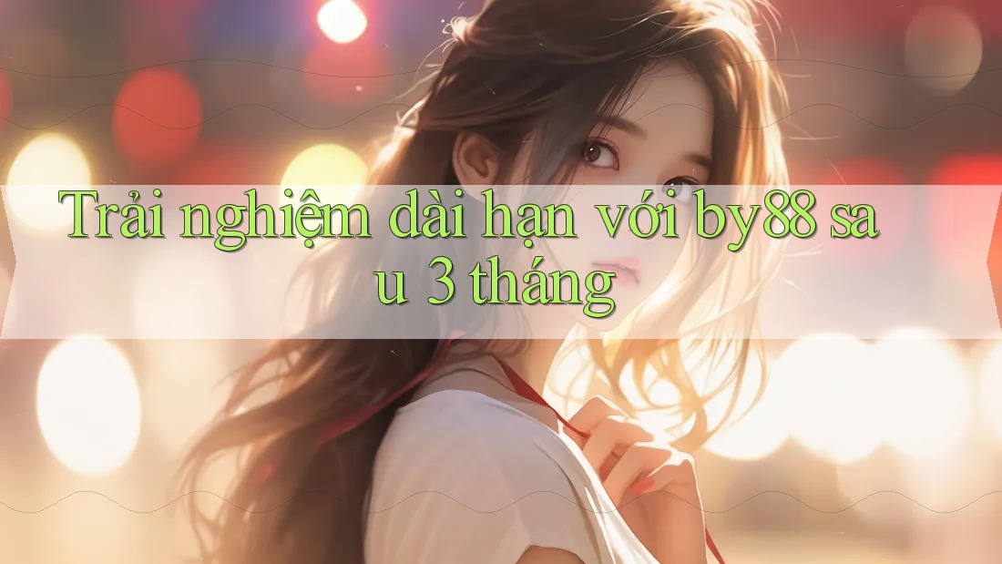 Trải nghiệm dài hạn với by88 sau 3 tháng Trải nghiệm dài hạn với by88 sau 3 tháng