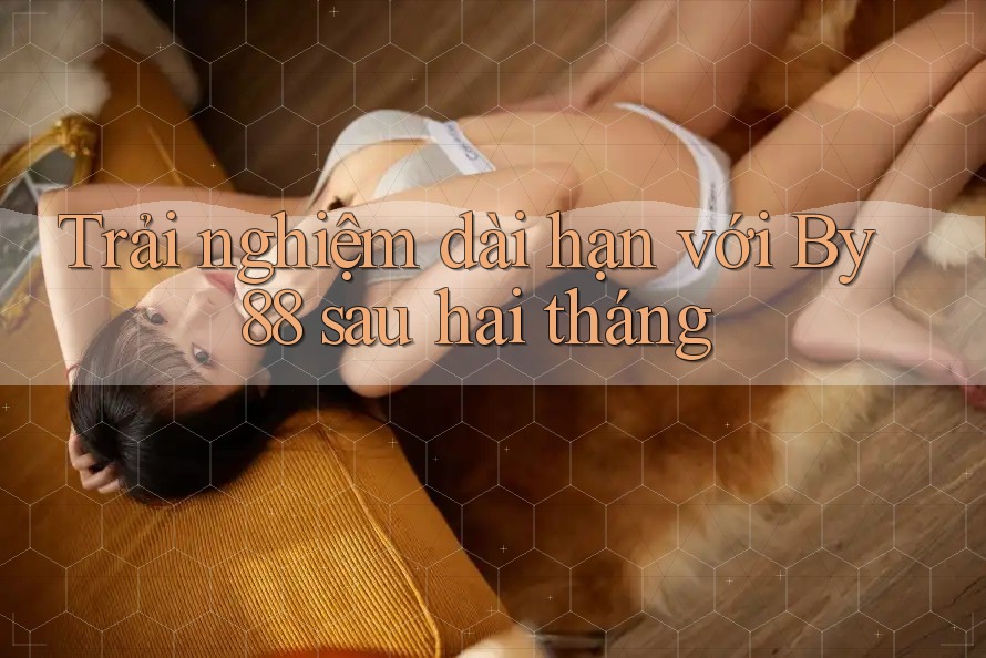 Trải nghiệm dài hạn với By88 sau hai tháng