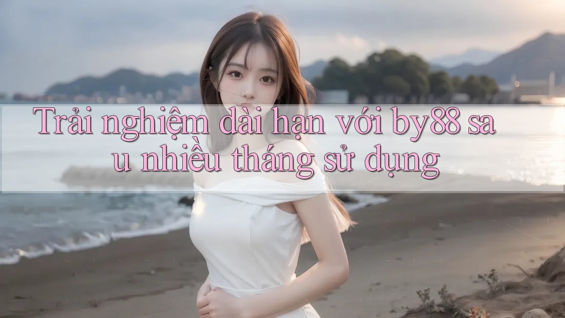 Trải nghiệm dài hạn với by88 sau nhiều tháng sử dụng Trải nghiệm dài hạn với by88 sau nhiều tháng sử dụng