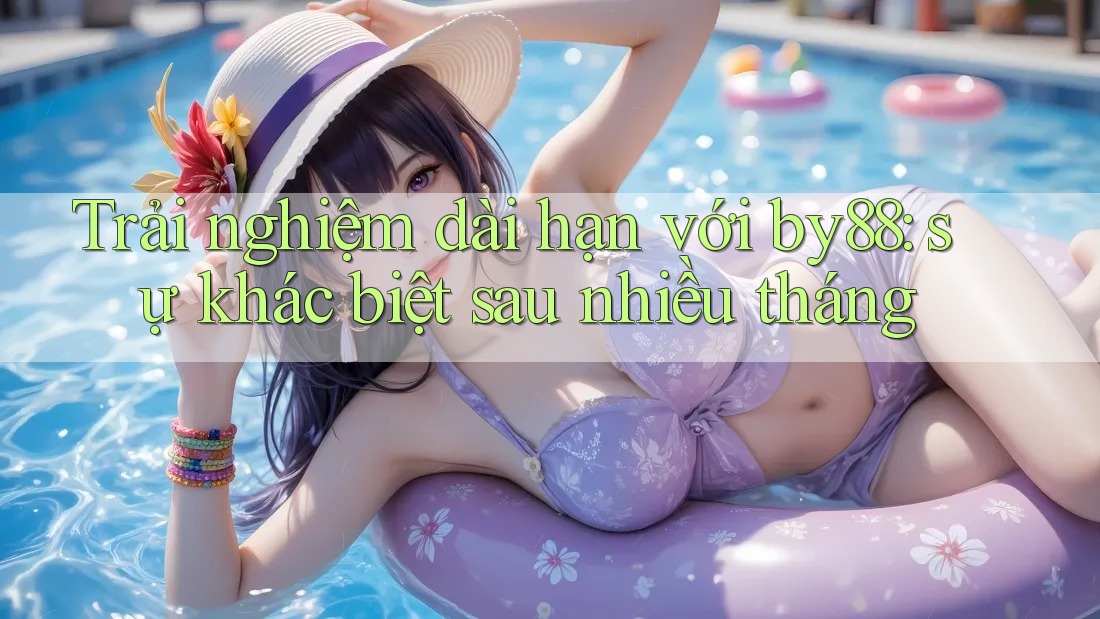 Trải nghiệm dài hạn với by88: sự khác biệt sau nhiều tháng Trải nghiệm dài hạn với by88: sự khác biệt sau nhiều tháng