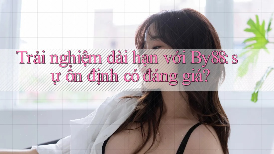 Trải nghiệm dài hạn với By88: sự ổn định có đáng giá?