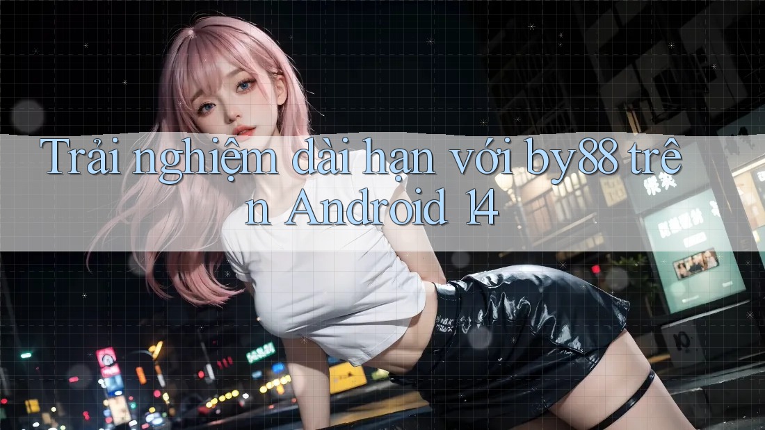 Trải nghiệm dài hạn với by88 trên Android 14 Trải nghiệm dài hạn với by88 trên Android 14