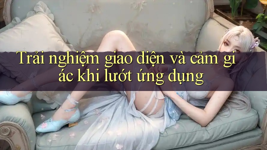 Trải nghiệm giao diện và cảm giác khi lướt ứng dụng Trải nghiệm giao diện và cảm giác khi lướt ứng dụng