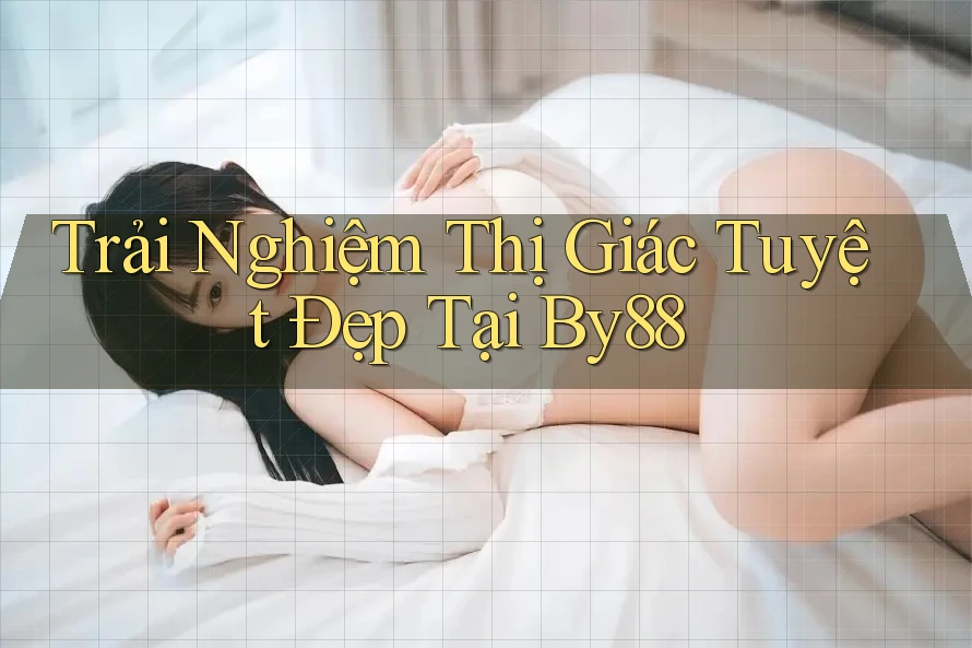 Trải Nghiệm Thị Giác Tuyệt Đẹp Tại By88 Trải Nghiệm Thị Giác Tuyệt Đẹp Tại By88