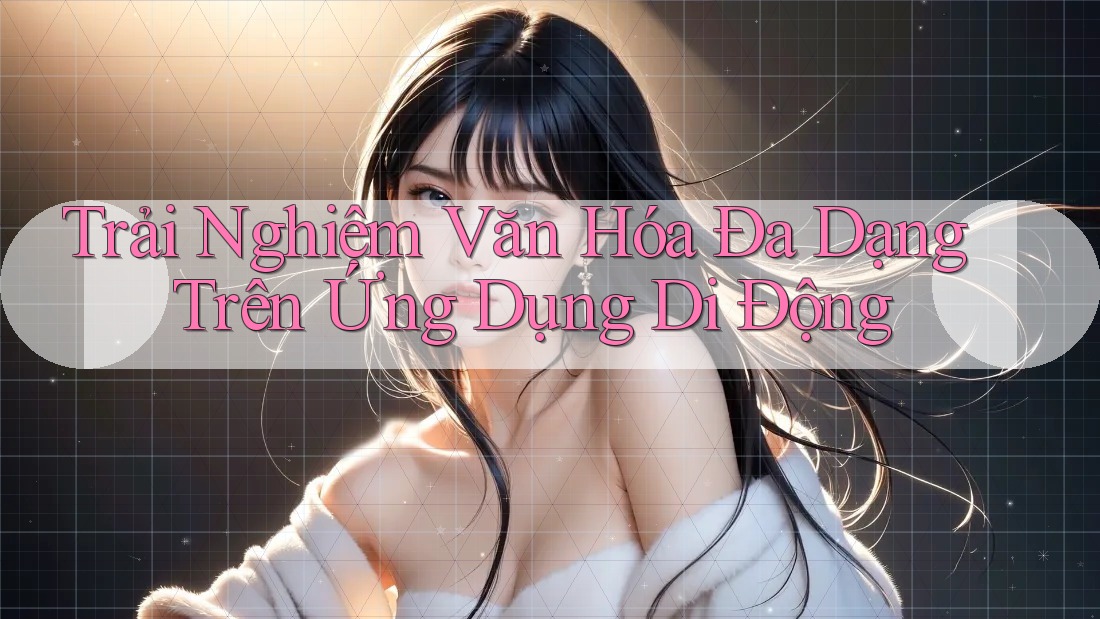 Trải Nghiệm Văn Hóa Đa Dạng Trên Ứng Dụng Di Động Trải Nghiệm Văn Hóa Đa Dạng Trên Ứng Dụng Di Động