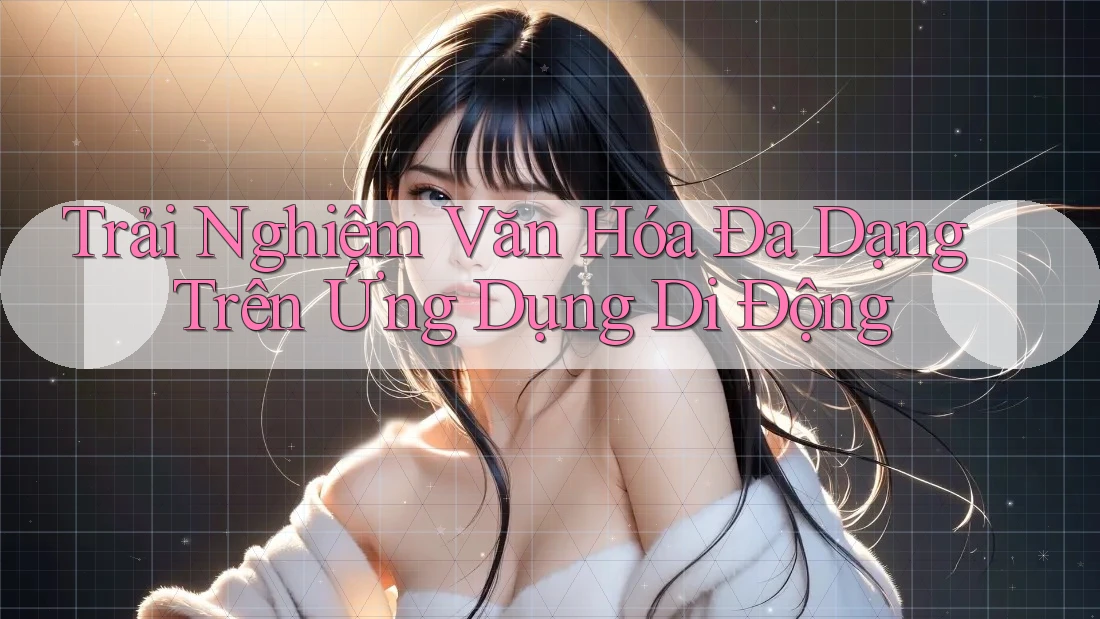 Trải Nghiệm Văn Hóa Đa Dạng Trên Ứng Dụng Di Động Trải Nghiệm Văn Hóa Đa Dạng Trên Ứng Dụng Di Động