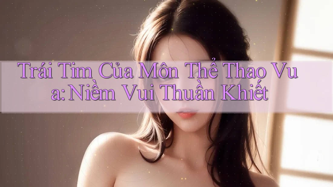 Trái Tim Của Môn Thể Thao Vua: Niềm Vui Thuần Khiết