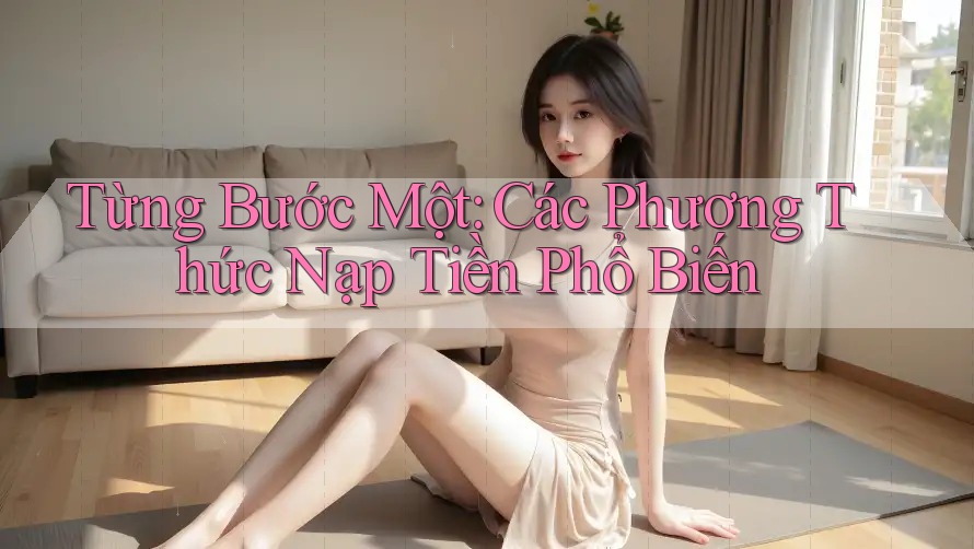 Từng Bước Một: Các Phương Thức Nạp Tiền Phổ Biến Từng Bước Một: Các Phương Thức Nạp Tiền Phổ Biến