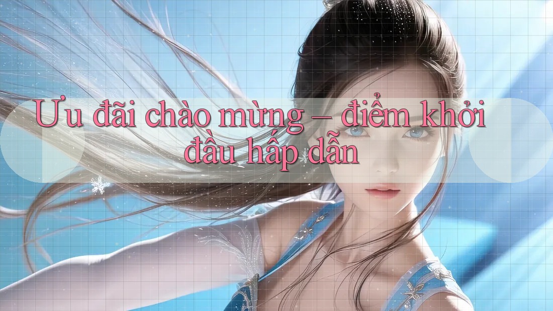 Ưu đãi chào mừng – điểm khởi đầu hấp dẫn