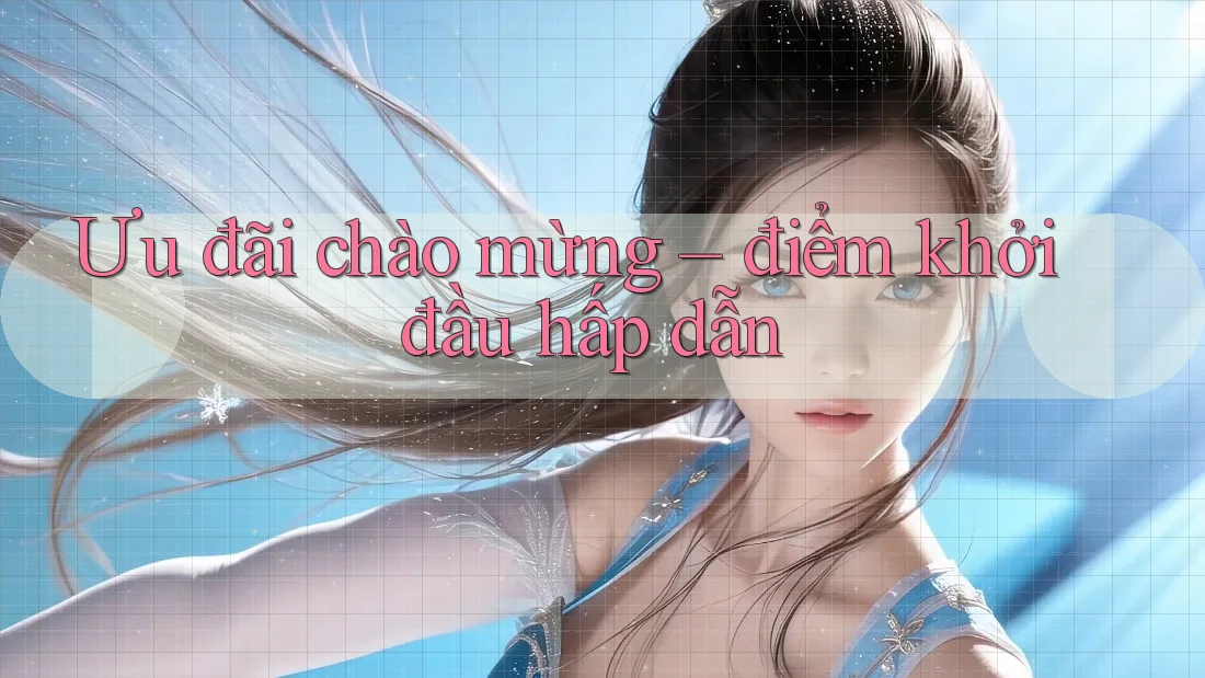 Ưu đãi chào mừng – điểm khởi đầu hấp dẫn Ưu đãi chào mừng – điểm khởi đầu hấp dẫn