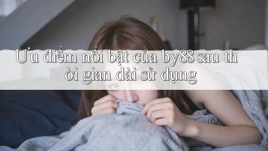 Ưu điểm nổi bật của by88 sau thời gian dài sử dụng Ưu điểm nổi bật của by88 sau thời gian dài sử dụng