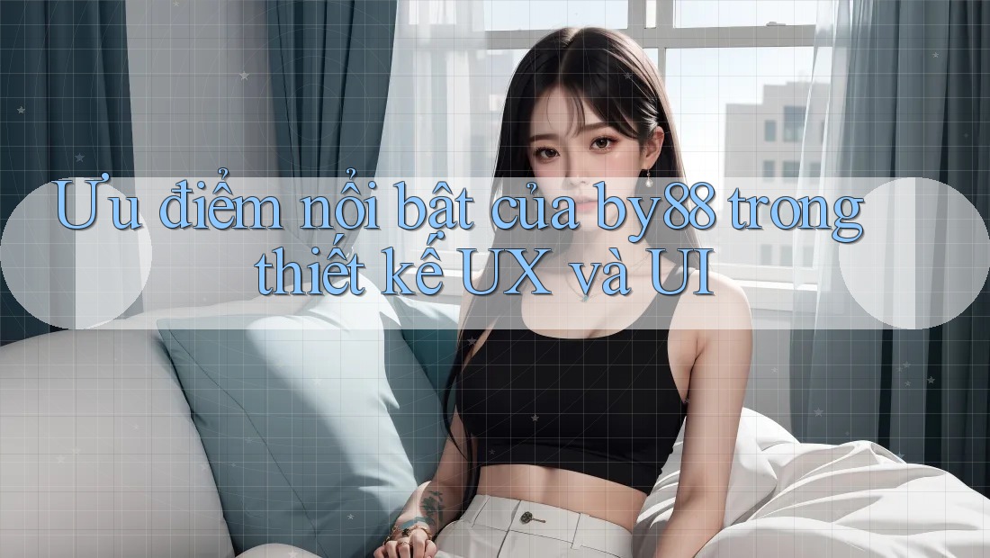 Ưu điểm nổi bật của by88 trong thiết kế UX và UI