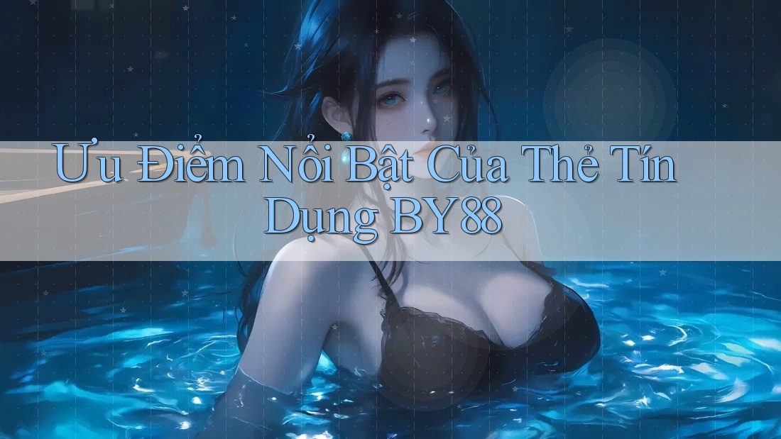 Ưu Điểm Nổi Bật Của Thẻ Tín Dụng BY88