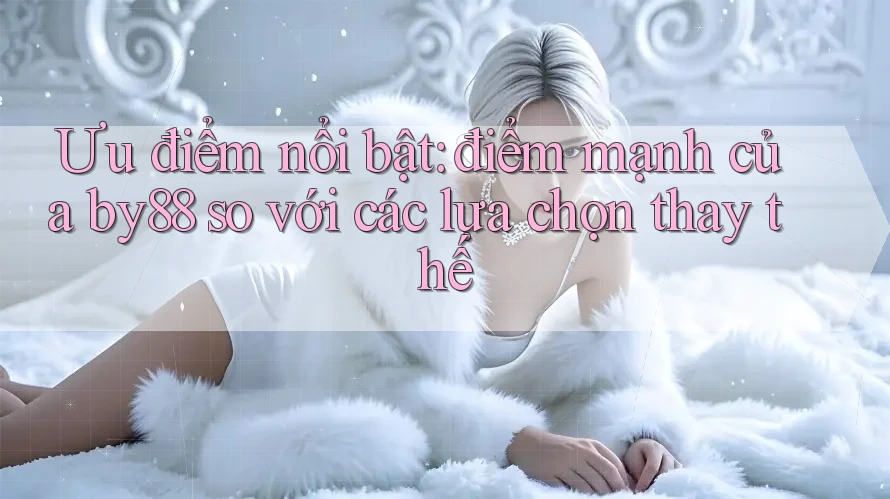 Ưu điểm nổi bật: điểm mạnh của by88 so với các lựa chọn thay thế Ưu điểm nổi bật: điểm mạnh của by88 so với các lựa chọn thay thế