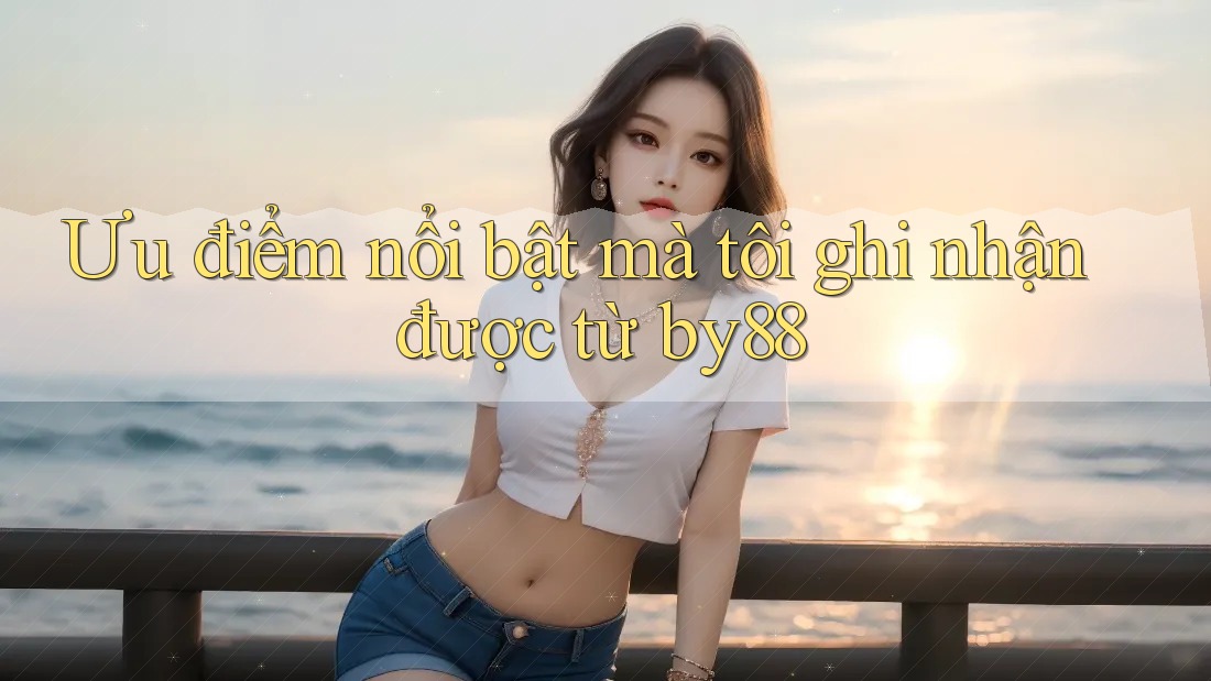 Ưu điểm nổi bật mà tôi ghi nhận được từ by88 Ưu điểm nổi bật mà tôi ghi nhận được từ by88