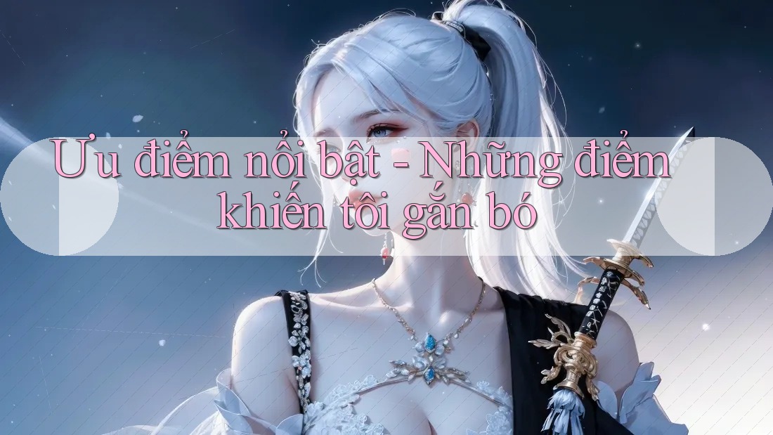 Ưu điểm nổi bật - Những điểm khiến tôi gắn bó Ưu điểm nổi bật - Những điểm khiến tôi gắn bó