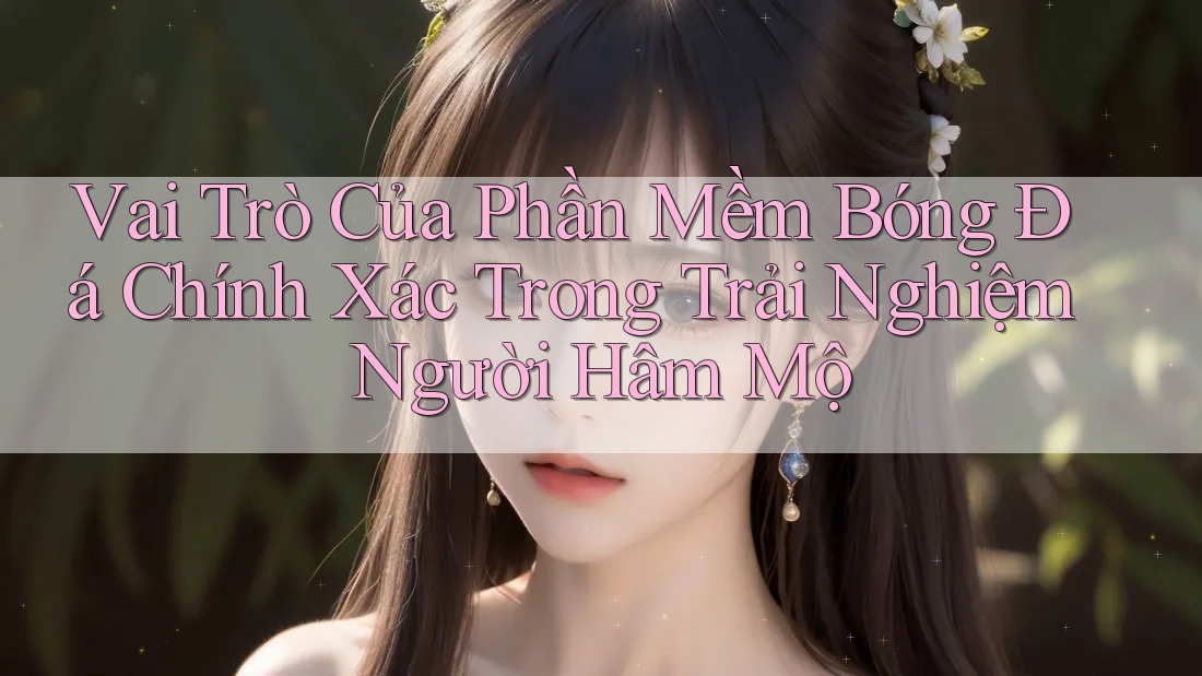 Vai Trò Của Phần Mềm Bóng Đá Chính Xác Trong Trải Nghiệm Người Hâm Mộ