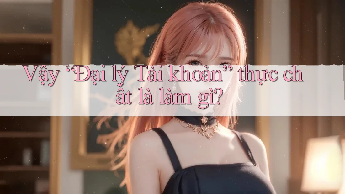 Vậy “Đại lý Tài khoản” thực chất là làm gì? Vậy “Đại lý Tài khoản” thực chất là làm gì?