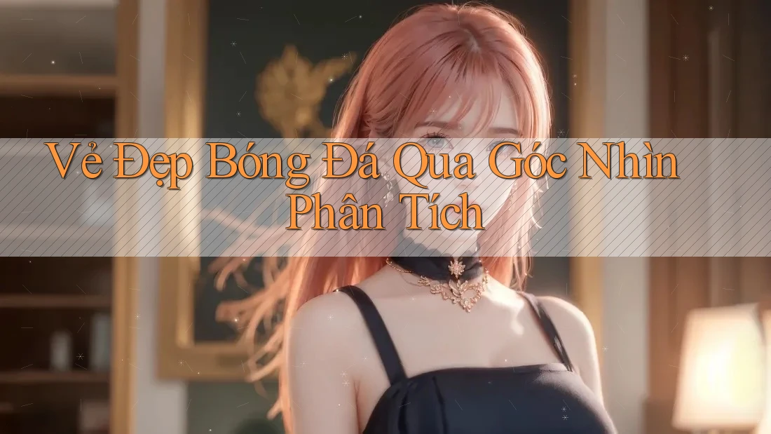 Vẻ Đẹp Bóng Đá Qua Góc Nhìn Phân Tích Vẻ Đẹp Bóng Đá Qua Góc Nhìn Phân Tích