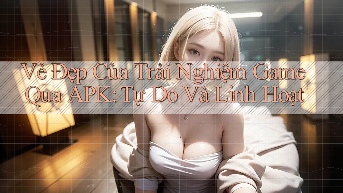 Vẻ Đẹp Của Trải Nghiệm Game Qua APK: Tự Do Và Linh Hoạt Vẻ Đẹp Của Trải Nghiệm Game Qua APK: Tự Do Và Linh Hoạt