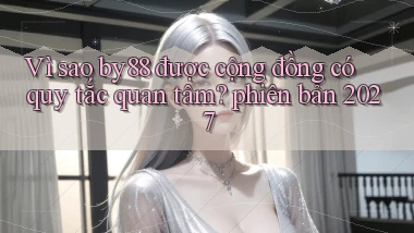 Vì sao by88 được cộng đồng có quy tắc quan tâm phiên bản 2027
