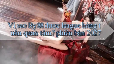 Vì sao By88 được league hàng tuần quan tâm phiên bản 2027